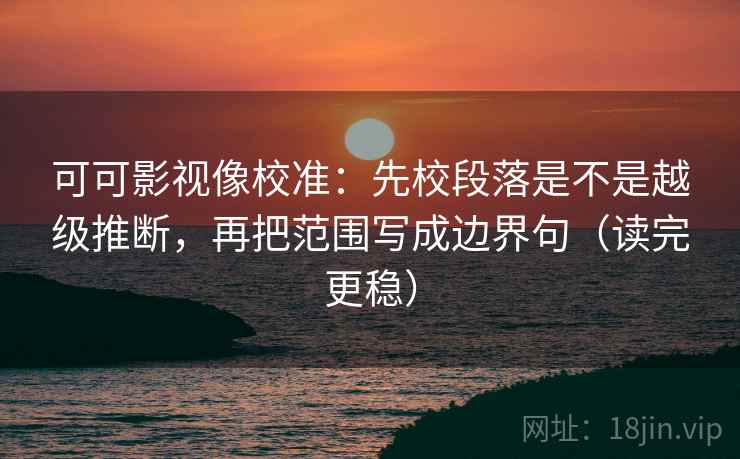 可可影视像校准:先校段落是不是越级推断,再把范围写成边界句(读完更稳) 可可影视像校准:先校段落是不是越级推断,再把范围写成边界句(读完更稳)