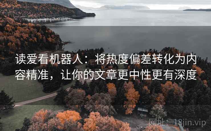 读爱看机器人:将热度偏差转化为内容精准,让你的文章更中性更有深度 读爱看机器人:将热度偏差转化为内容精准,让你的文章更中性更有深度