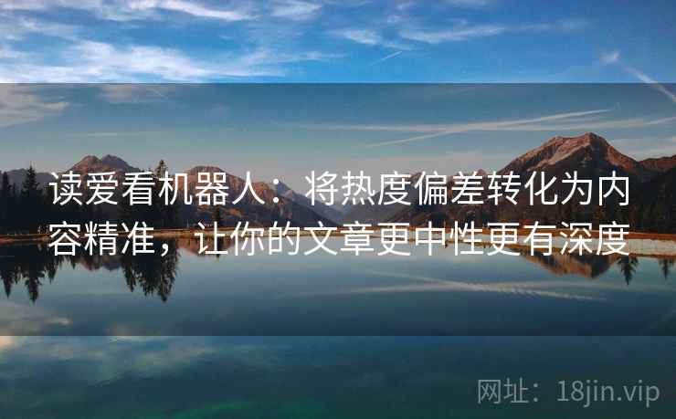 读爱看机器人:将热度偏差转化为内容精准,让你的文章更中性更有深度 读爱看机器人:将热度偏差转化为内容精准,让你的文章更中性更有深度