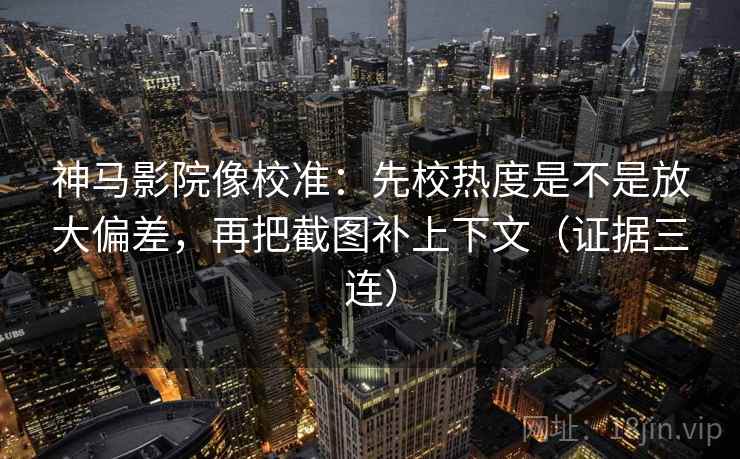 神马影院像校准:先校热度是不是放大偏差,再把截图补上下文(证据三连) 神马影院像校准:先校热度是不是放大偏差,再把截图补上下文(证据三连)