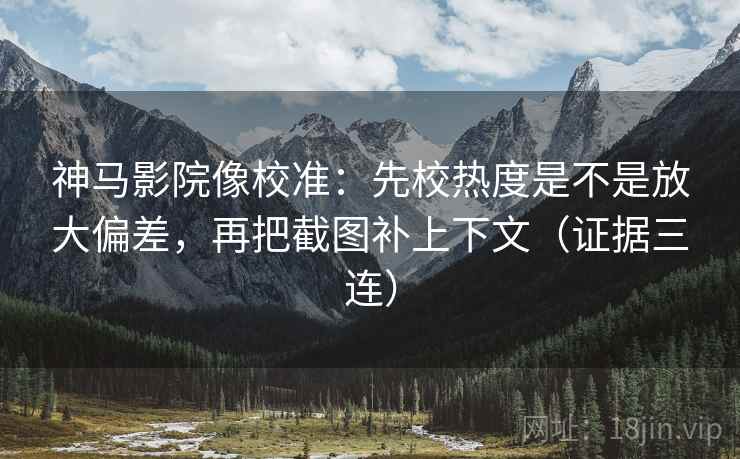 神马影院像校准:先校热度是不是放大偏差,再把截图补上下文(证据三连) 神马影院像校准:先校热度是不是放大偏差,再把截图补上下文(证据三连)