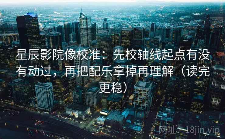 星辰影院像校准:先校轴线起点有没有动过,再把配乐拿掉再理解(读完更稳) 星辰影院像校准:先校轴线起点有没有动过,再把配乐拿掉再理解(读完更稳)