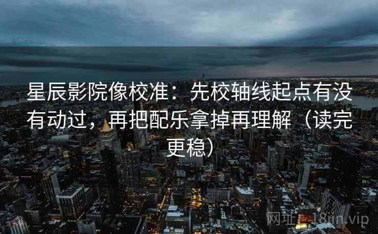 星辰影院像校准:先校轴线起点有没有动过,再把配乐拿掉再理解(读完更稳) 星辰影院像校准:先校轴线起点有没有动过,再把配乐拿掉再理解(读完更稳)