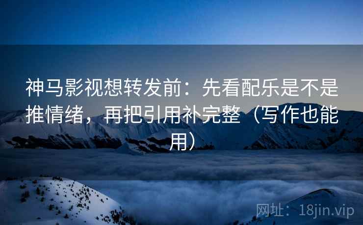 神马影视想转发前:先看配乐是不是推情绪,再把引用补完整(写作也能用) 神马影视想转发前:先看配乐是不是推情绪,再把引用补完整(写作也能用)