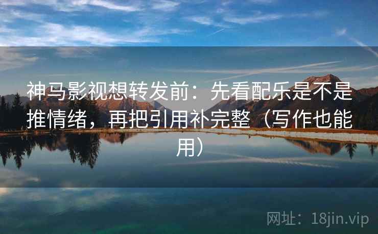 神马影视想转发前:先看配乐是不是推情绪,再把引用补完整(写作也能用) 神马影视想转发前:先看配乐是不是推情绪,再把引用补完整(写作也能用)