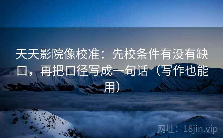 天天影院像校准:先校条件有没有缺口,再把口径写成一句话(写作也能用) 天天影院像校准:先校条件有没有缺口,再把口径写成一句话(写作也能用)
