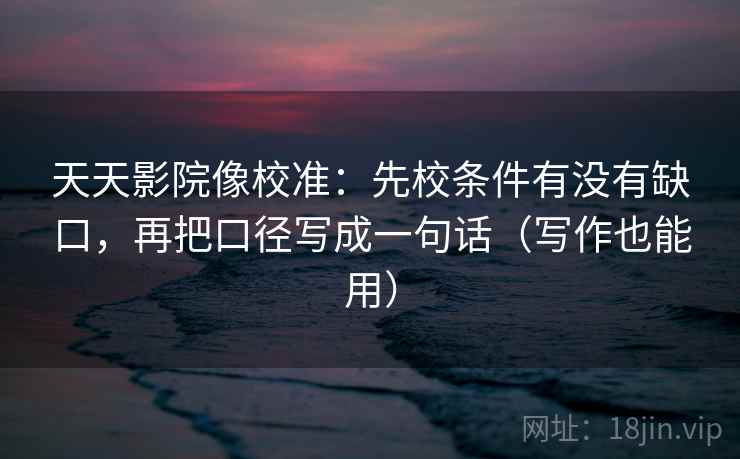 天天影院像校准:先校条件有没有缺口,再把口径写成一句话(写作也能用) 天天影院像校准:先校条件有没有缺口,再把口径写成一句话(写作也能用)