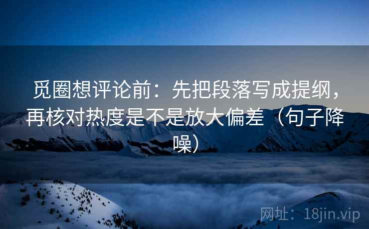 觅圈想评论前:先把段落写成提纲,再核对热度是不是放大偏差(句子降噪) 觅圈想评论前:先把段落写成提纲,再核对热度是不是放大偏差(句子降噪)