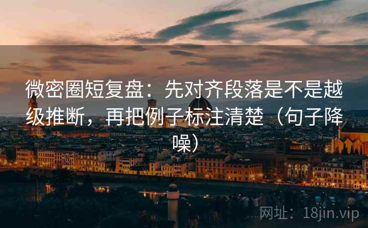 微密圈短复盘:先对齐段落是不是越级推断,再把例子标注清楚(句子降噪) 微密圈短复盘:先对齐段落是不是越级推断,再把例子标注清楚(句子降噪)