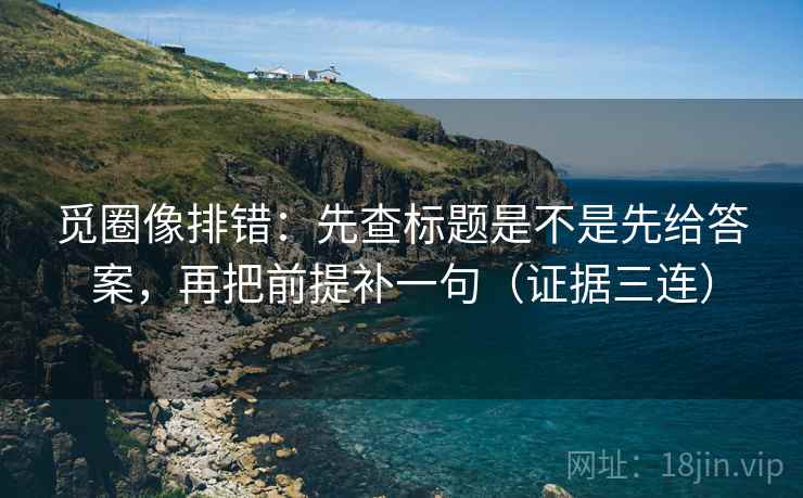 觅圈像排错:先查标题是不是先给答案,再把前提补一句(证据三连) 觅圈像排错:先查标题是不是先给答案,再把前提补一句(证据三连)