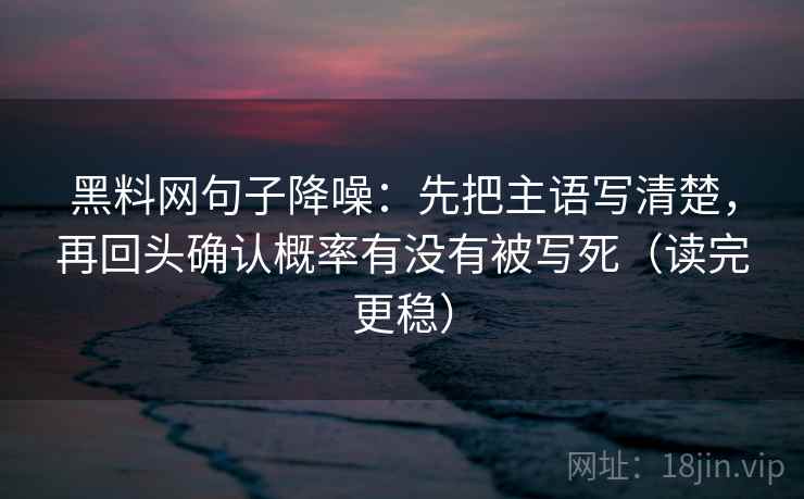 黑料网句子降噪:先把主语写清楚,再回头确认概率有没有被写死(读完更稳) 黑料网句子降噪:先把主语写清楚,再回头确认概率有没有被写死(读完更稳)