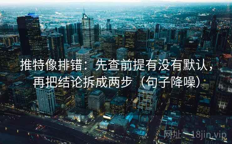 推特像排错:先查前提有没有默认,再把结论拆成两步(句子降噪) 推特像排错:先查前提有没有默认,再把结论拆成两步(句子降噪)