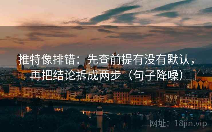 推特像排错:先查前提有没有默认,再把结论拆成两步(句子降噪) 推特像排错:先查前提有没有默认,再把结论拆成两步(句子降噪)