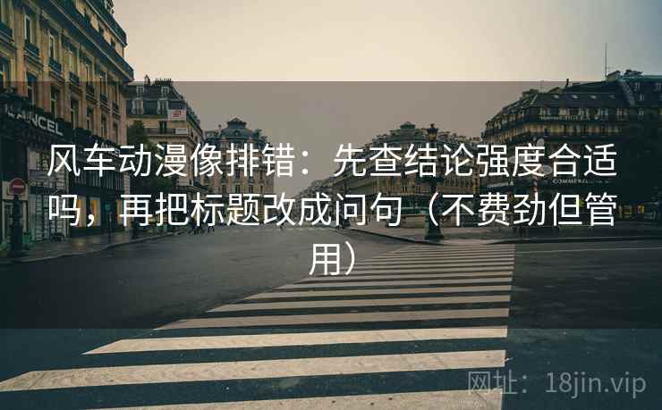 风车动漫像排错:先查结论强度合适吗,再把标题改成问句(不费劲但管用) 风车动漫像排错:先查结论强度合适吗,再把标题改成问句(不费劲但管用)