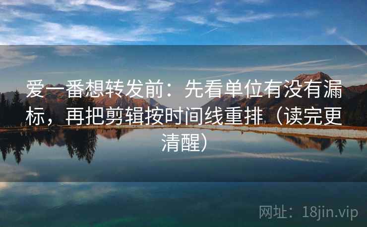 爱一番想转发前:先看单位有没有漏标,再把剪辑按时间线重排(读完更清醒) 爱一番想转发前:先看单位有没有漏标,再把剪辑按时间线重排(读完更清醒)