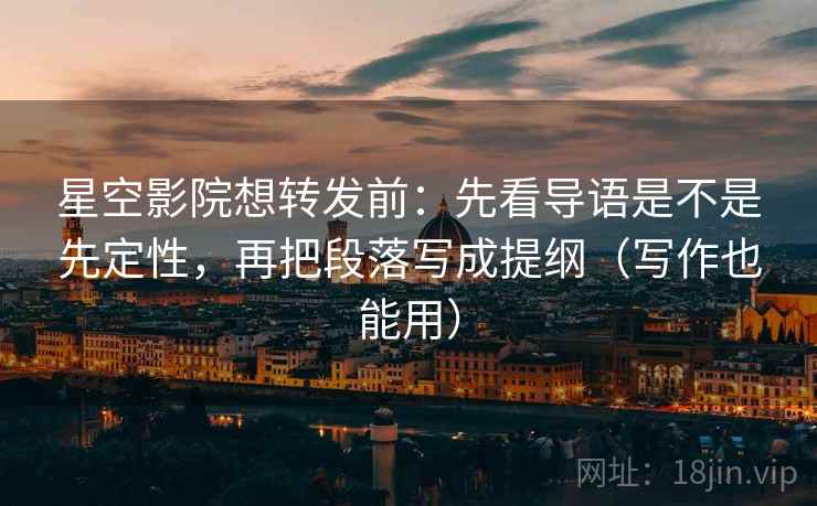 星空影院想转发前:先看导语是不是先定性,再把段落写成提纲(写作也能用) 星空影院想转发前:先看导语是不是先定性,再把段落写成提纲(写作也能用)