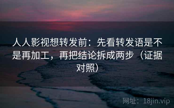 人人影视想转发前:先看转发语是不是再加工,再把结论拆成两步(证据对照) 人人影视想转发前:先看转发语是不是再加工,再把结论拆成两步(证据对照)