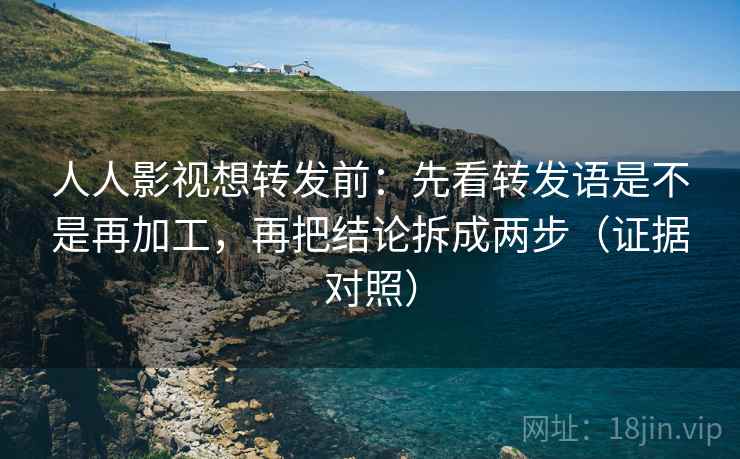 人人影视想转发前:先看转发语是不是再加工,再把结论拆成两步(证据对照) 人人影视想转发前:先看转发语是不是再加工,再把结论拆成两步(证据对照)
