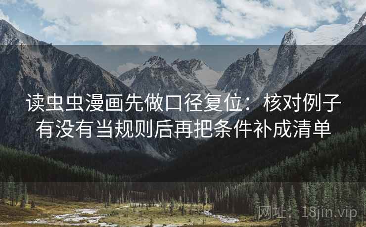 读虫虫漫画先做口径复位:核对例子有没有当规则后再把条件补成清单 读虫虫漫画先做口径复位:核对例子有没有当规则后再把条件补成清单