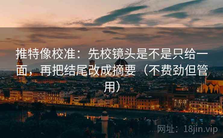 推特像校准:先校镜头是不是只给一面,再把结尾改成摘要(不费劲但管用) 推特像校准:先校镜头是不是只给一面,再把结尾改成摘要(不费劲但管用)