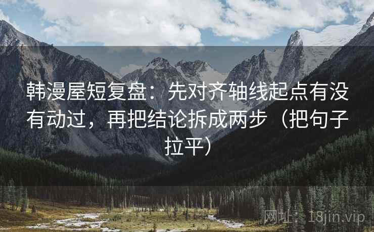 韩漫屋短复盘:先对齐轴线起点有没有动过,再把结论拆成两步(把句子拉平) 韩漫屋短复盘:先对齐轴线起点有没有动过,再把结论拆成两步(把句子拉平)