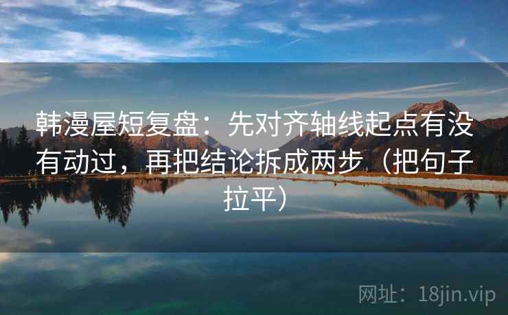 韩漫屋短复盘:先对齐轴线起点有没有动过,再把结论拆成两步(把句子拉平) 韩漫屋短复盘:先对齐轴线起点有没有动过,再把结论拆成两步(把句子拉平)
