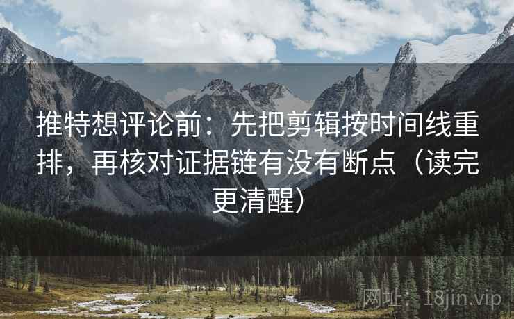 推特想评论前:先把剪辑按时间线重排,再核对证据链有没有断点(读完更清醒) 推特想评论前:先把剪辑按时间线重排,再核对证据链有没有断点(读完更清醒)