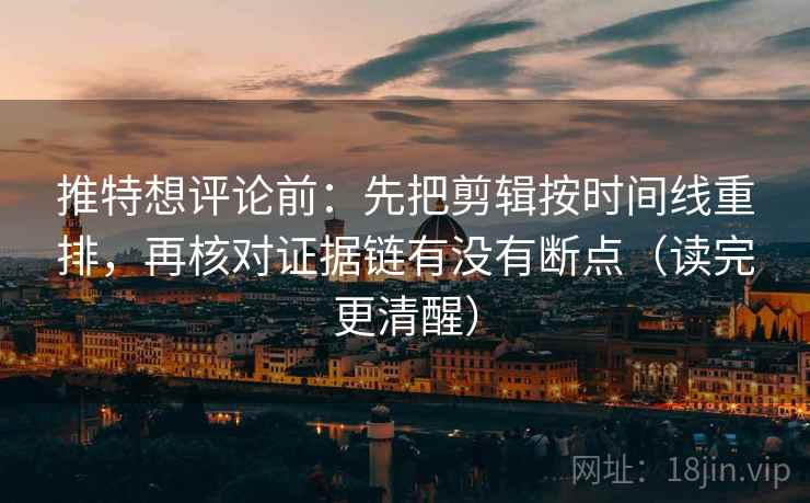 推特想评论前:先把剪辑按时间线重排,再核对证据链有没有断点(读完更清醒) 推特想评论前:先把剪辑按时间线重排,再核对证据链有没有断点(读完更清醒)