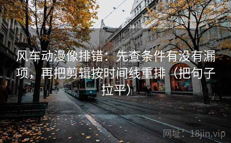 风车动漫像排错:先查条件有没有漏项,再把剪辑按时间线重排(把句子拉平) 风车动漫像排错:先查条件有没有漏项,再把剪辑按时间线重排(把句子拉平)