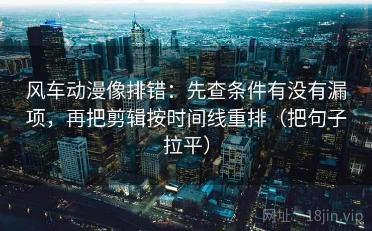 风车动漫像排错:先查条件有没有漏项,再把剪辑按时间线重排(把句子拉平) 风车动漫像排错:先查条件有没有漏项,再把剪辑按时间线重排(把句子拉平)