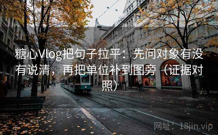 糖心Vlog把句子拉平:先问对象有没有说清,再把单位补到图旁(证据对照) 糖心Vlog把句子拉平:先问对象有没有说清,再把单位补到图旁(证据对照)