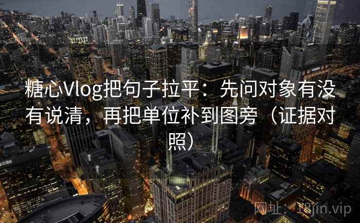 糖心Vlog把句子拉平:先问对象有没有说清,再把单位补到图旁(证据对照) 糖心Vlog把句子拉平:先问对象有没有说清,再把单位补到图旁(证据对照)
