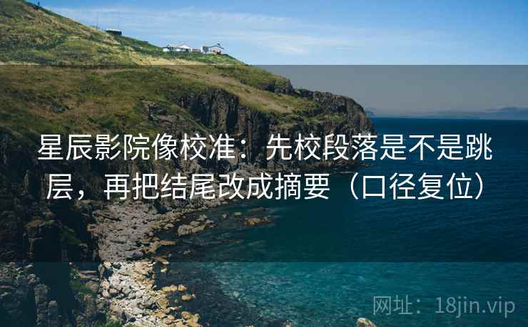 星辰影院像校准:先校段落是不是跳层,再把结尾改成摘要(口径复位) 星辰影院像校准:先校段落是不是跳层,再把结尾改成摘要(口径复位)