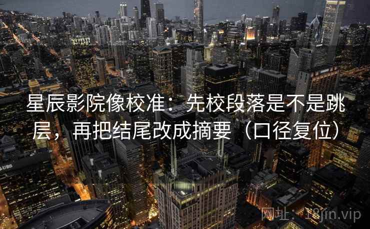 星辰影院像校准:先校段落是不是跳层,再把结尾改成摘要(口径复位) 星辰影院像校准:先校段落是不是跳层,再把结尾改成摘要(口径复位)