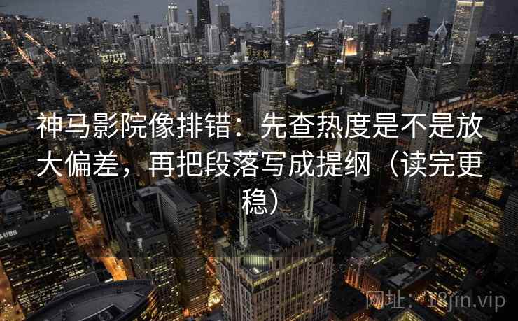 神马影院像排错:先查热度是不是放大偏差,再把段落写成提纲(读完更稳) 神马影院像排错:先查热度是不是放大偏差,再把段落写成提纲(读完更稳)