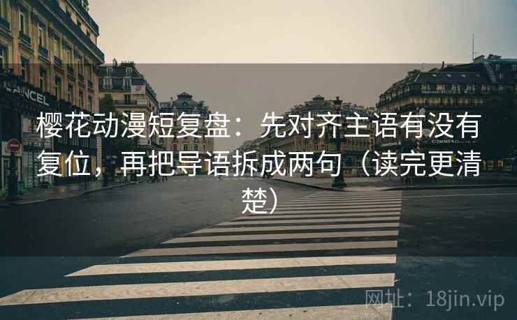 樱花动漫短复盘:先对齐主语有没有复位,再把导语拆成两句(读完更清楚) 樱花动漫短复盘:先对齐主语有没有复位,再把导语拆成两句(读完更清楚)
