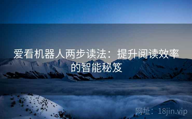 爱看机器人两步读法:提升阅读效率的智能秘笈 爱看机器人两步读法:提升阅读效率的智能秘笈