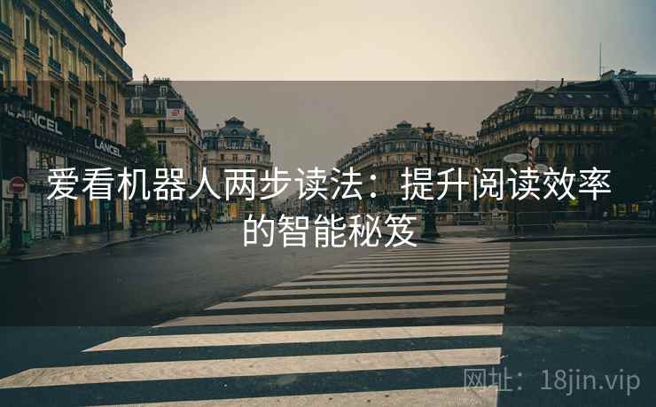 爱看机器人两步读法:提升阅读效率的智能秘笈 爱看机器人两步读法:提升阅读效率的智能秘笈
