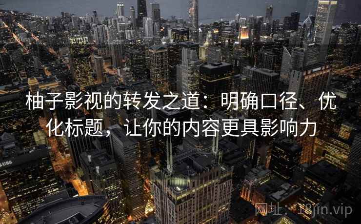 柚子影视的转发之道:明确口径、优化标题,让你的内容更具影响力 柚子影视的转发之道:明确口径、优化标题,让你的内容更具影响力
