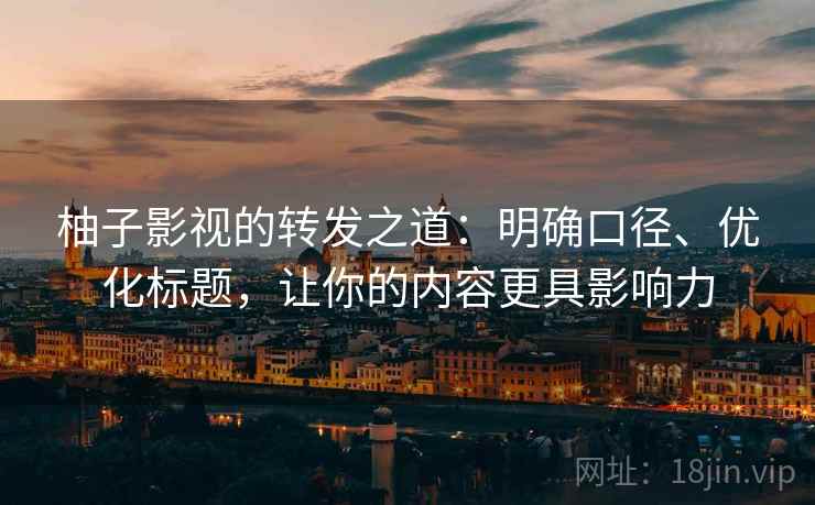 柚子影视的转发之道:明确口径、优化标题,让你的内容更具影响力 柚子影视的转发之道:明确口径、优化标题,让你的内容更具影响力