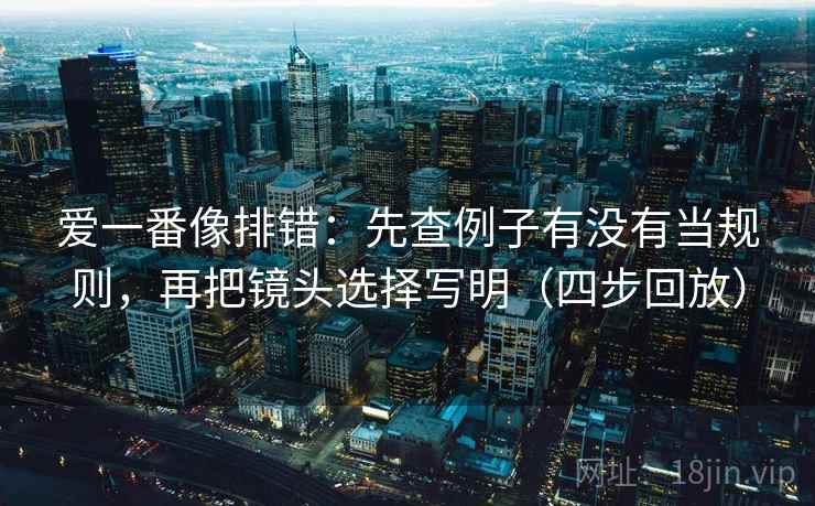 爱一番像排错:先查例子有没有当规则,再把镜头选择写明(四步回放) 爱一番像排错:先查例子有没有当规则,再把镜头选择写明(四步回放)