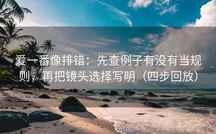 爱一番像排错:先查例子有没有当规则,再把镜头选择写明(四步回放) 爱一番像排错:先查例子有没有当规则,再把镜头选择写明(四步回放)