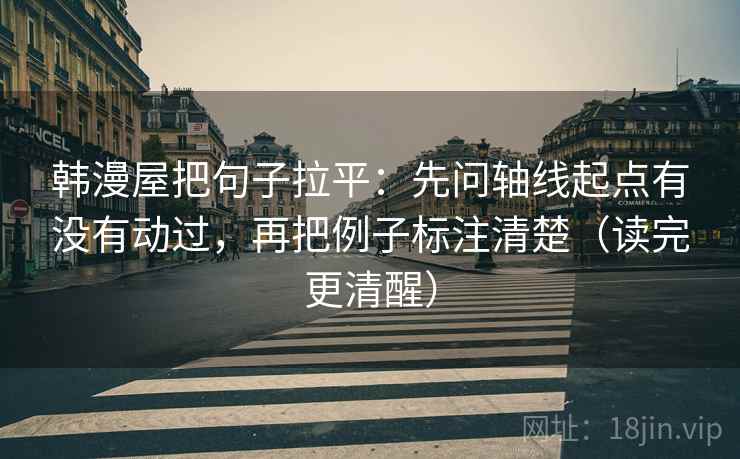 韩漫屋把句子拉平:先问轴线起点有没有动过,再把例子标注清楚(读完更清醒) 韩漫屋把句子拉平:先问轴线起点有没有动过,再把例子标注清楚(读完更清醒)