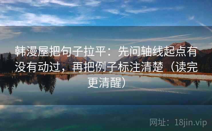 韩漫屋把句子拉平:先问轴线起点有没有动过,再把例子标注清楚(读完更清醒) 韩漫屋把句子拉平:先问轴线起点有没有动过,再把例子标注清楚(读完更清醒)